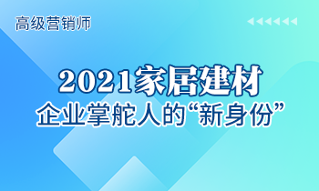 高級(jí)營銷師 | 2021家居建材企業(yè)掌舵人的“新身份”